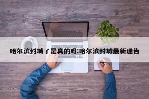 哈尔滨封城了是真的吗:哈尔滨封城最新通告
