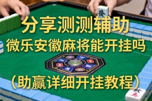 分享实测辅助“微乐安徽麻将能开挂吗”(助赢详细开挂教程)