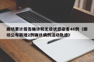 廊坊累计报告确诊和无症状感染者46例（廊坊公布新增2例确诊病例活动轨迹）