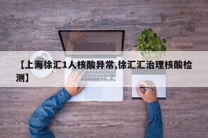 【上海徐汇1人核酸异常,徐汇汇治理核酸检测】