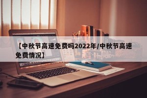 【中秋节高速免费吗2022年/中秋节高速免费情况】