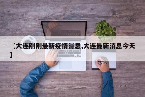 【大连刚刚最新疫情消息,大连最新消息今天】