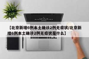 【北京新增6例本土确诊2例无症状/北京新增6例本土确诊2例无症状是什么】