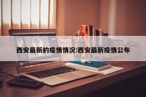西安最新的疫情情况:西安最新疫情公布
