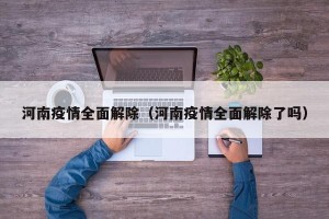 河南疫情全面解除（河南疫情全面解除了吗）