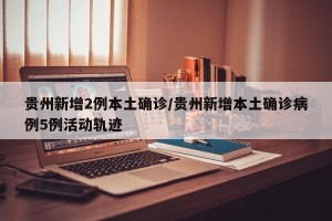贵州新增2例本土确诊/贵州新增本土确诊病例5例活动轨迹