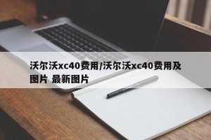 沃尔沃xc40费用/沃尔沃xc40费用及图片 最新图片