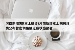 河南新增5例本土确诊/河南新增本土病例详情公布曾密切接触无症状感染者