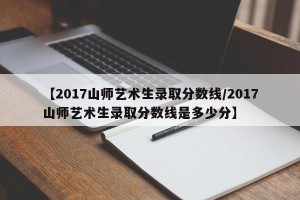 【2017山师艺术生录取分数线/2017山师艺术生录取分数线是多少分】