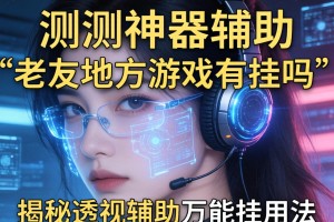 实测神器辅助“老友地方游戏有挂吗”揭秘透视辅助万能挂用法