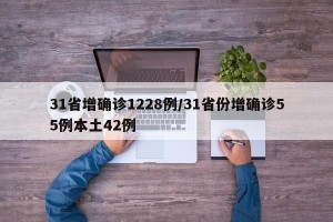 31省增确诊1228例/31省份增确诊55例本土42例