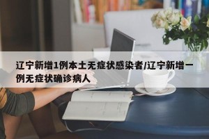 辽宁新增1例本土无症状感染者/辽宁新增一例无症状确诊病人