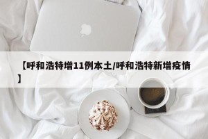 【呼和浩特增11例本土/呼和浩特新增疫情】