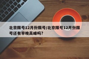 北京限号12月份限号/北京限号12月份限号还有早晚高峰吗?