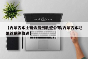 【内蒙古本土确诊病例轨迹公布/内蒙古本地确诊病例轨迹】