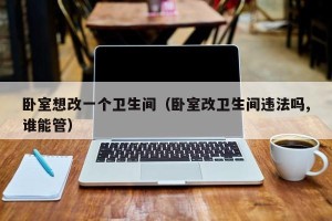 卧室想改一个卫生间（卧室改卫生间违法吗,谁能管）