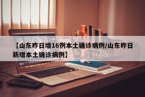 【山东昨日增16例本土确诊病例/山东昨日新增本土确诊病例】