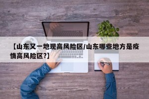 【山东又一地现高风险区/山东哪些地方是疫情高风险区?】