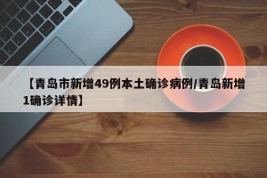 【青岛市新增49例本土确诊病例/青岛新增1确诊详情】