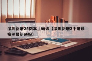 深圳新增25例本土确诊（深圳新增2个确诊病例最新通报）