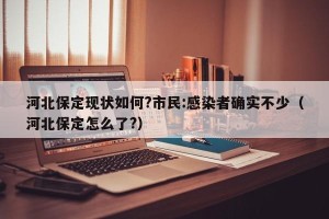 河北保定现状如何?市民:感染者确实不少（河北保定怎么了?）