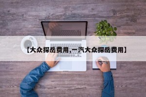 【大众探岳费用,一汽大众探岳费用】