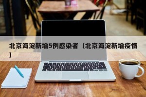 北京海淀新增5例感染者（北京海淀新增疫情）