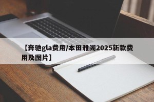 【奔驰gla费用/本田雅阁2025新款费用及图片】