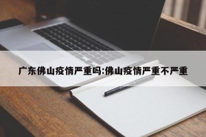 广东佛山疫情严重吗:佛山疫情严重不严重