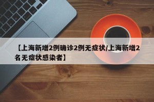 【上海新增2例确诊2例无症状/上海新增2名无症状感染者】
