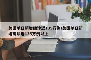 美国单日新增确诊近135万例/美国单日新增确诊近135万例以上
