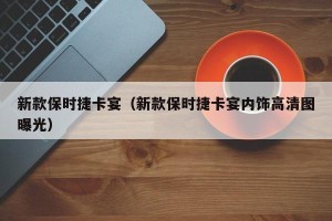 新款保时捷卡宴（新款保时捷卡宴内饰高清图曝光）