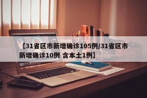 【31省区市新增确诊105例/31省区市新增确诊10例 含本土1例】