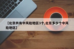 【北京共有中风险地区3个,北京多少个中风险地区】