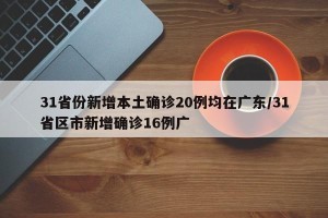 31省份新增本土确诊20例均在广东/31省区市新增确诊16例广