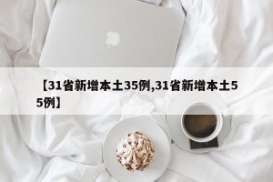 【31省新增本土35例,31省新增本土55例】
