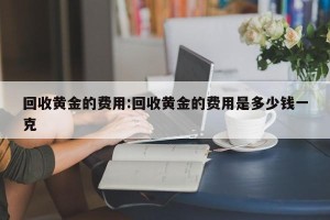 回收黄金的费用:回收黄金的费用是多少钱一克