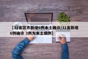 【31省区市新增6例本土确诊/31省新增6例确诊 3例为本土病例】