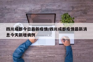 四川成都今日最新疫情/四川成都疫情最新消息今天新增病例