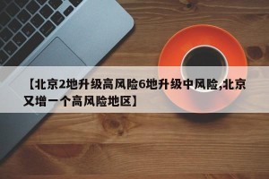 【北京2地升级高风险6地升级中风险,北京又增一个高风险地区】