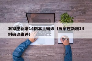 石家庄新增14例本土确诊（石家庄新增14例确诊轨迹）
