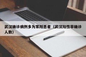 武汉确诊病例多为常阳患者（武汉阳性率确诊人数）