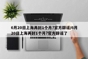 6月20日上海再封1个月?官方辟谣/6月20日上海再封1个月?官方辟谣了