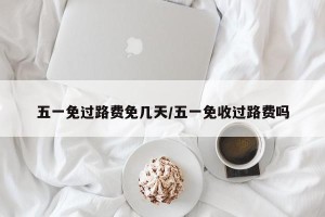 五一免过路费免几天/五一免收过路费吗