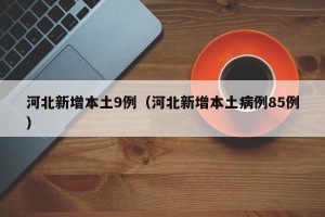河北新增本土9例（河北新增本土病例85例）