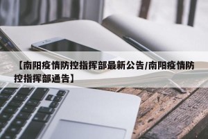 【南阳疫情防控指挥部最新公告/南阳疫情防控指挥部通告】