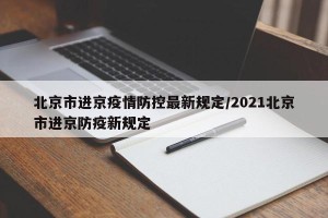 北京市进京疫情防控最新规定/2021北京市进京防疫新规定