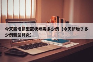 今天新增新型冠状病毒多少例（今天新增了多少例新型肺炎）