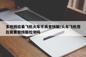 多地回应乘飞机火车不再查核酸/火车飞机现在需要做核酸检测吗
