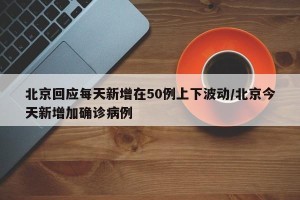 北京回应每天新增在50例上下波动/北京今天新增加确诊病例